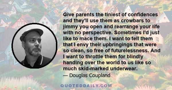 Give parents the tiniest of confidences and they'll use them as crowbars to jimmy you open and rearrange your life with no perspective.