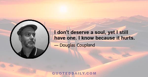 I don't deserve a soul, yet I still have one. I know because it hurts.