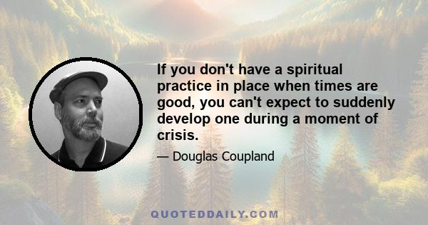 If you don't have a spiritual practice in place when times are good, you can't expect to suddenly develop one during a moment of crisis.