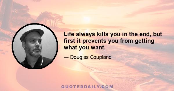 Life always kills you in the end, but first it prevents you from getting what you want.