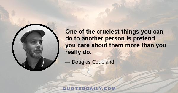 One of the cruelest things you can do to another person is pretend you care about them more than you really do.