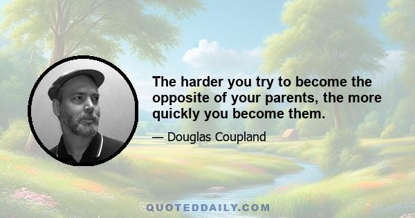 The harder you try to become the opposite of your parents, the more quickly you become them.