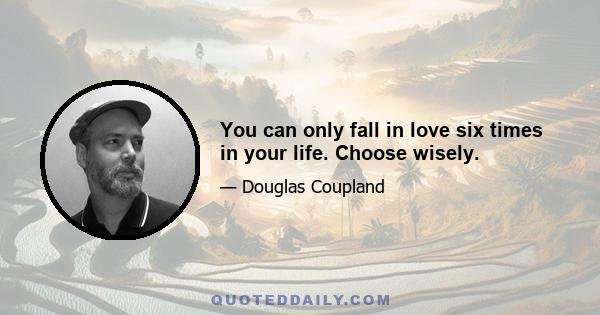 You can only fall in love six times in your life. Choose wisely.