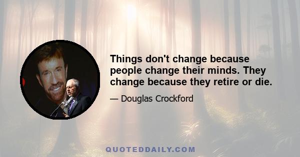 Things don't change because people change their minds. They change because they retire or die.