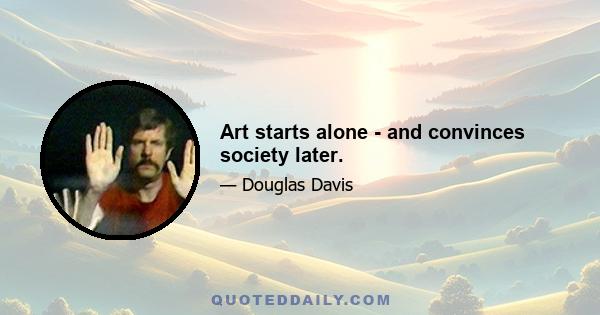 Art starts alone - and convinces society later.