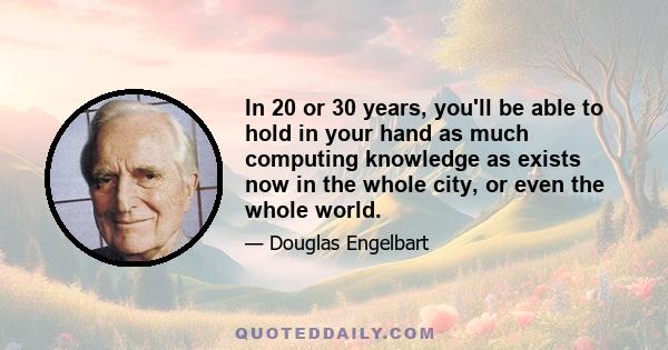 In 20 or 30 years, you'll be able to hold in your hand as much computing knowledge as exists now in the whole city, or even the whole world.