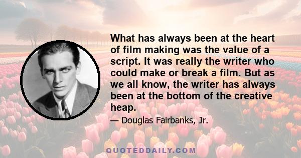 What has always been at the heart of film making was the value of a script. It was really the writer who could make or break a film. But as we all know, the writer has always been at the bottom of the creative heap.