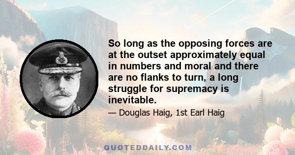 So long as the opposing forces are at the outset approximately equal in numbers and moral and there are no flanks to turn, a long struggle for supremacy is inevitable.