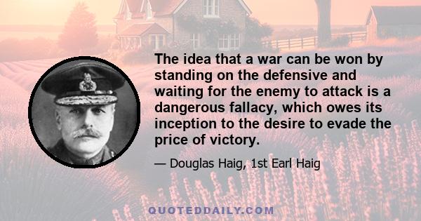 The idea that a war can be won by standing on the defensive and waiting for the enemy to attack is a dangerous fallacy, which owes its inception to the desire to evade the price of victory.