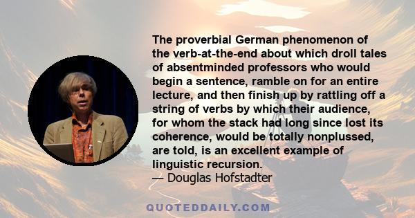 The proverbial German phenomenon of the verb-at-the-end about which droll tales of absentminded professors who would begin a sentence, ramble on for an entire lecture, and then finish up by rattling off a string of