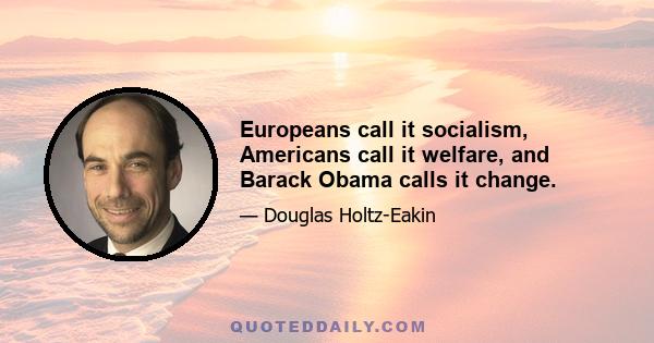 Europeans call it socialism, Americans call it welfare, and Barack Obama calls it change.