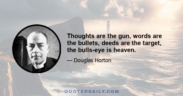 Thoughts are the gun, words are the bullets, deeds are the target, the bulls-eye is heaven.