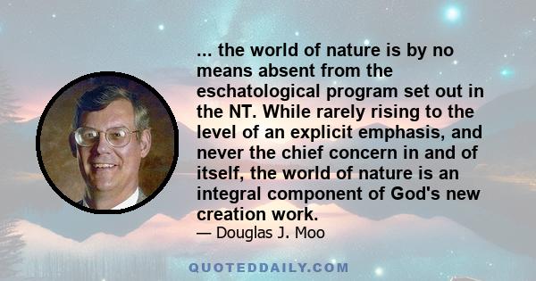 ... the world of nature is by no means absent from the eschatological program set out in the NT. While rarely rising to the level of an explicit emphasis, and never the chief concern in and of itself, the world of