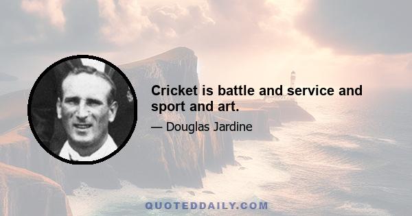 Cricket is battle and service and sport and art.