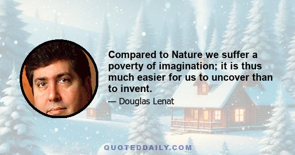 Compared to Nature we suffer a poverty of imagination; it is thus much easier for us to uncover than to invent.