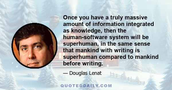 Once you have a truly massive amount of information integrated as knowledge, then the human-software system will be superhuman, in the same sense that mankind with writing is superhuman compared to mankind before