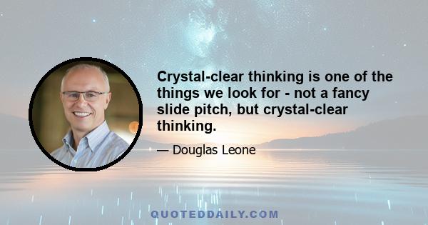 Crystal-clear thinking is one of the things we look for - not a fancy slide pitch, but crystal-clear thinking.