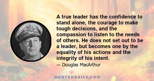 A true leader has the confidence to stand alone, the courage to make tough decisions, and the compassion to listen to the needs of others. He does not set out to be a leader, but becomes one by the equality of his