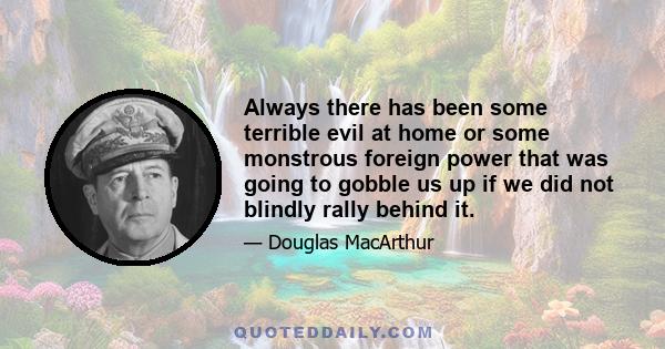 Always there has been some terrible evil at home or some monstrous foreign power that was going to gobble us up if we did not blindly rally behind it.