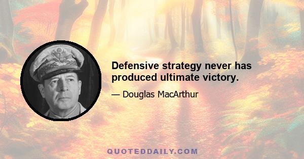 Defensive strategy never has produced ultimate victory.