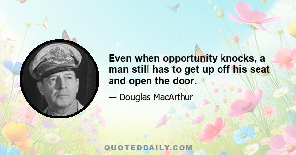 Even when opportunity knocks, a man still has to get up off his seat and open the door.