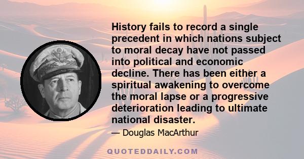 History fails to record a single precedent in which nations subject to moral decay have not passed into political and economic decline. There has been either a spiritual awakening to overcome the moral lapse or a