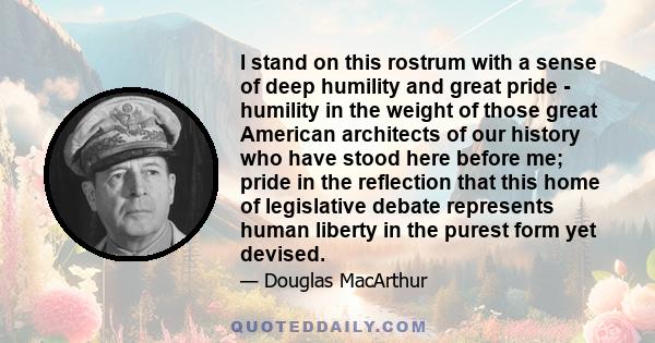 I stand on this rostrum with a sense of deep humility and great pride - humility in the weight of those great American architects of our history who have stood here before me; pride in the reflection that this home of