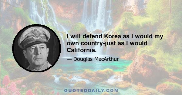 I will defend Korea as I would my own country-just as I would California.