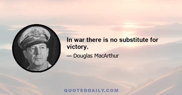 In war there is no substitute for victory.