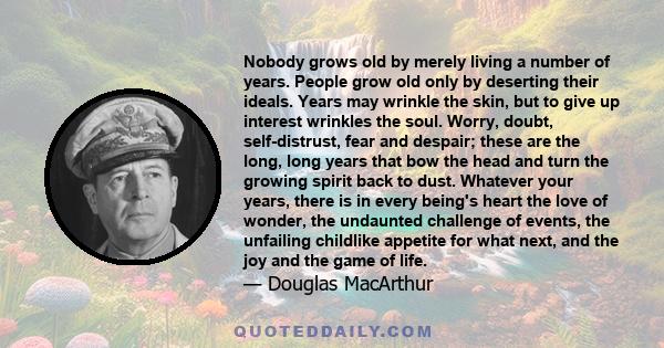 Nobody grows old by merely living a number of years. People grow old only by deserting their ideals. Years may wrinkle the skin, but to give up interest wrinkles the soul. Worry, doubt, self-distrust, fear and despair;