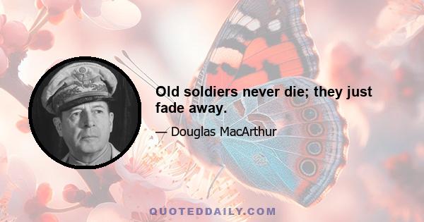 Old soldiers never die; they just fade away.