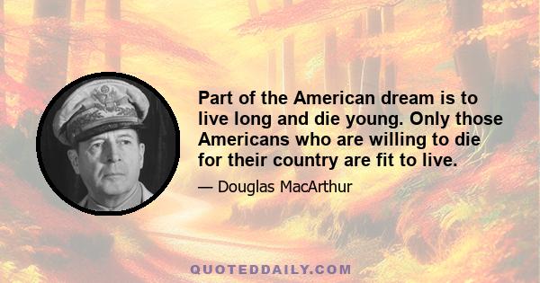 Part of the American dream is to live long and die young. Only those Americans who are willing to die for their country are fit to live.