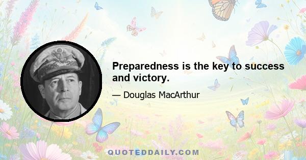 Preparedness is the key to success and victory.