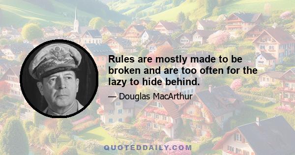 Rules are mostly made to be broken and are too often for the lazy to hide behind.