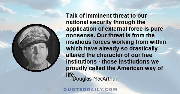 Talk of imminent threat to our national security through the application of external force is pure nonsense. Our threat is from the insidious forces working from within which have already so drastically altered the