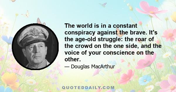 The world is in a constant conspiracy against the brave. It's the age-old struggle: the roar of the crowd on the one side, and the voice of your conscience on the other.