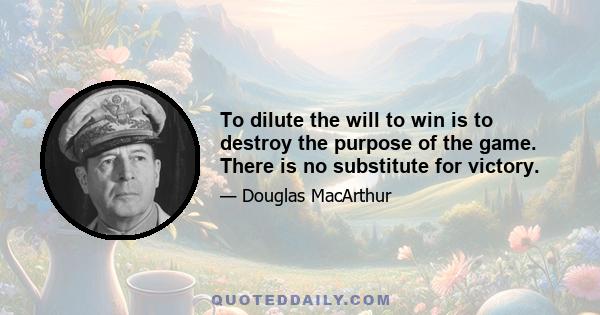 To dilute the will to win is to destroy the purpose of the game. There is no substitute for victory.