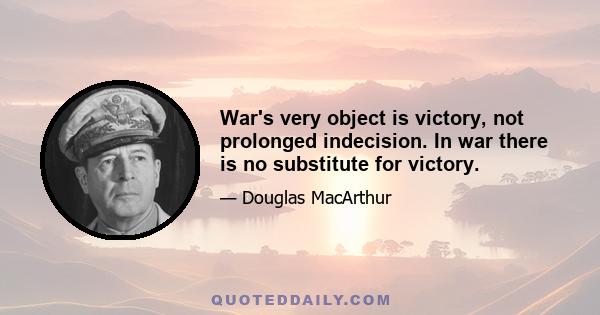 War's very object is victory, not prolonged indecision. In war there is no substitute for victory.