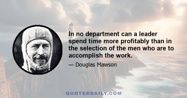 In no department can a leader spend time more profitably than in the selection of the men who are to accomplish the work.