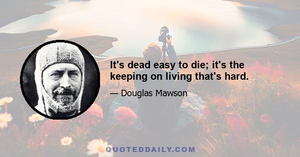 It's dead easy to die; it's the keeping on living that's hard.