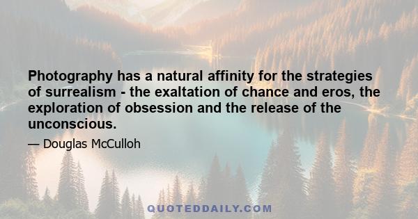 Photography has a natural affinity for the strategies of surrealism - the exaltation of chance and eros, the exploration of obsession and the release of the unconscious.