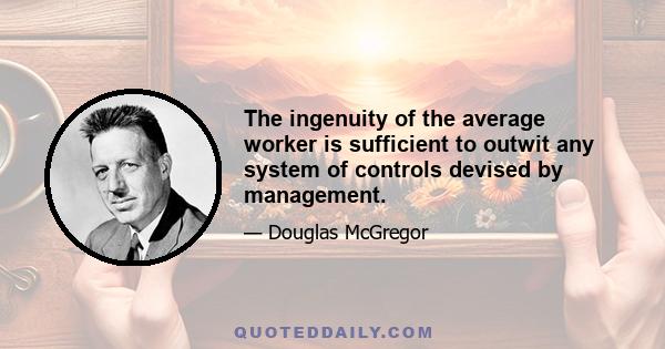 The ingenuity of the average worker is sufficient to outwit any system of controls devised by management.