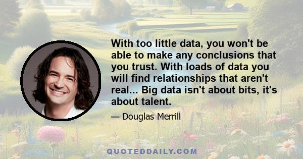 With too little data, you won't be able to make any conclusions that you trust. With loads of data you will find relationships that aren't real... Big data isn't about bits, it's about talent.