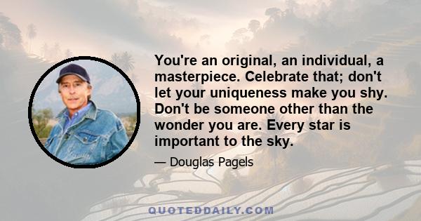 You're an original, an individual, a masterpiece. Celebrate that; don't let your uniqueness make you shy. Don't be someone other than the wonder you are. Every star is important to the sky.