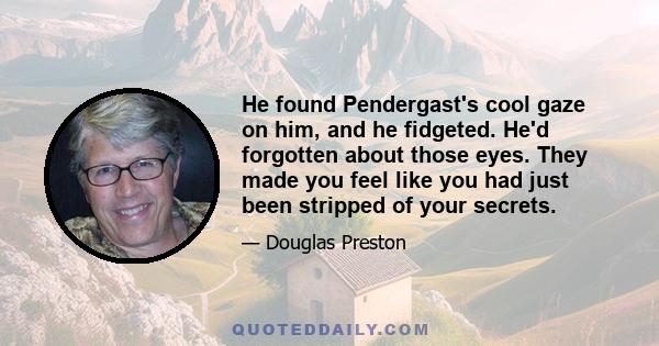 He found Pendergast's cool gaze on him, and he fidgeted. He'd forgotten about those eyes. They made you feel like you had just been stripped of your secrets.