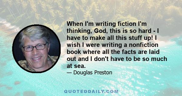 When I'm writing fiction I'm thinking, God, this is so hard - I have to make all this stuff up! I wish I were writing a nonfiction book where all the facts are laid out and I don't have to be so much at sea.