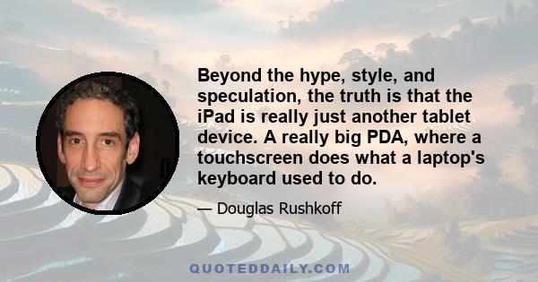 Beyond the hype, style, and speculation, the truth is that the iPad is really just another tablet device. A really big PDA, where a touchscreen does what a laptop's keyboard used to do.