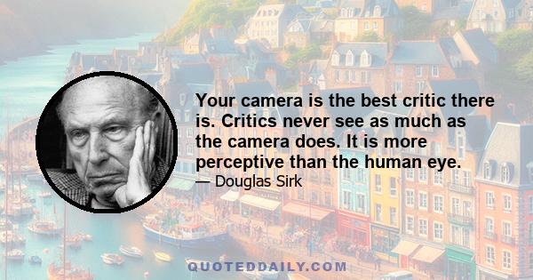 Your camera is the best critic there is. Critics never see as much as the camera does. It is more perceptive than the human eye.