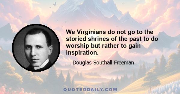 We Virginians do not go to the storied shrines of the past to do worship but rather to gain inspiration.