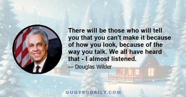 There will be those who will tell you that you can't make it because of how you look, because of the way you talk. We all have heard that - I almost listened.